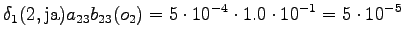 $\displaystyle \delta_1(2, \textrm{ja}) a_{23} b_{23}(o_2) = 5 \cdot 10^{-4} \cdot 1.0 \cdot 10^{-1} = 5 \cdot 10^{-5}$