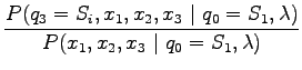 $\displaystyle \frac{P (q_3=S_i, x_1, x_2, x_3 ~\vert~ q_0=S_1, \lambda)}
{P (x_1, x_2, x_3 ~\vert~ q_0=S_1, \lambda)}$