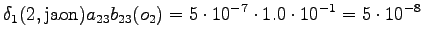 $\displaystyle \delta_1(2, \textrm{jaon}) a_{23} b_{23}(o_2) = 5 \cdot 10^{-7} \cdot 1.0 \cdot 10^{-1} = 5 \cdot 10^{-8}$