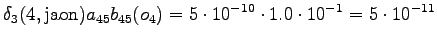 $\displaystyle \delta_3(4, \textrm{jaon}) a_{45} b_{45}(o_4) = 5 \cdot 10^{-10} \cdot 1.0 \cdot 10^{-1} = 5 \cdot 10^{-11}$