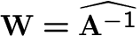 ${\bf W}=\widehat{{\bf A}^{-1}}$